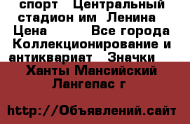 19.1) спорт : Центральный стадион им. Ленина › Цена ­ 899 - Все города Коллекционирование и антиквариат » Значки   . Ханты-Мансийский,Лангепас г.